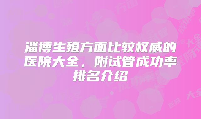 淄博生殖方面比较权威的医院大全，附试管成功率排名介绍