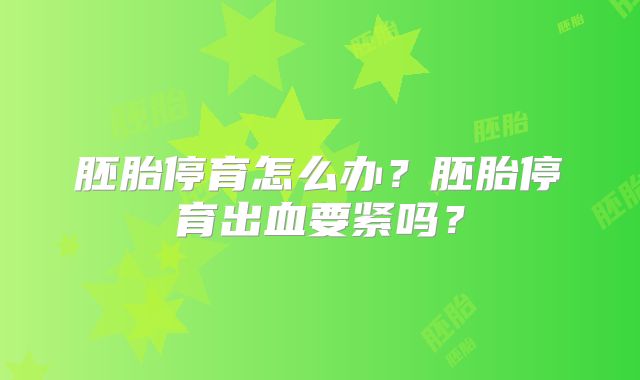 胚胎停育怎么办?胚胎停育出血要紧吗?