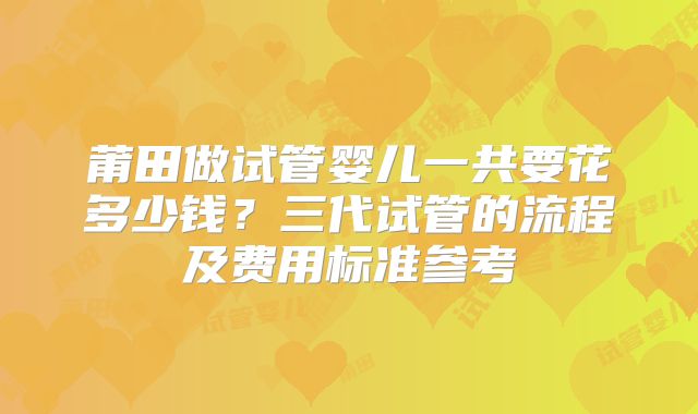 莆田做试管婴儿一共要花多少钱?三代试管的流程及费用标准参考