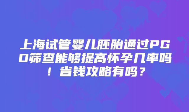 上海试管婴儿胚胎通过PGD筛查能够提高怀孕几率吗!省钱攻略有吗?