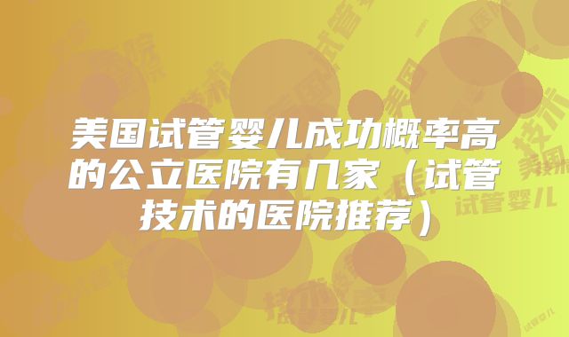 美国试管婴儿成功概率高的公立医院有几家(试管技术的医院推荐)