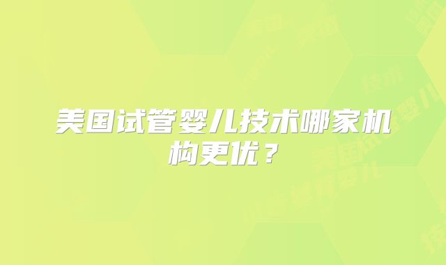 美国试管婴儿技术哪家机构更优?