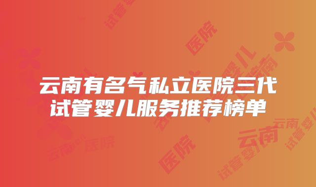 云南有名气私立医院三代试管婴儿服务推荐榜单