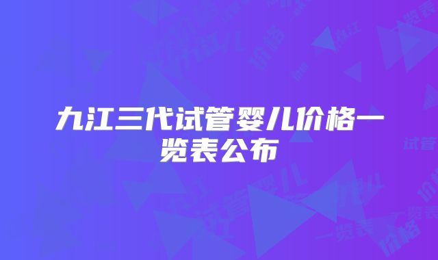 九江三代试管婴儿价格一览表公布