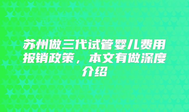 苏州做三代试管婴儿费用报销政策,本文有做深度介绍