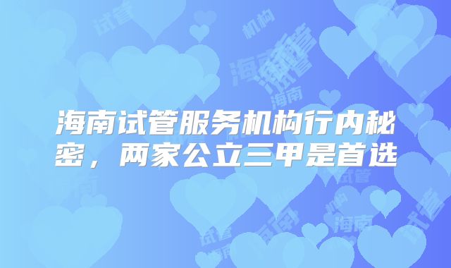 海南试管服务机构行内秘密，两家公立三甲是首选