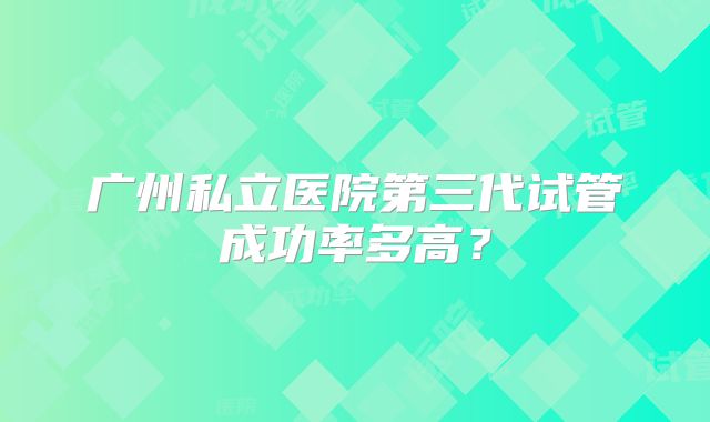 广州私立医院第三代试管成功率多高？