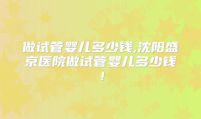 做试管婴儿多少钱,沈阳盛京医院做试管婴儿多少钱！