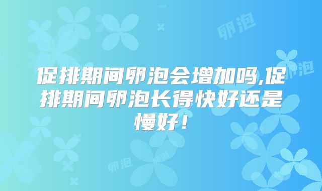 促排期间卵泡会增加吗,促排期间卵泡长得快好还是慢好!