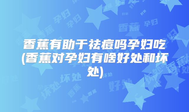 香蕉有助于祛痘吗孕妇吃(香蕉对孕妇有啥好处和坏处)