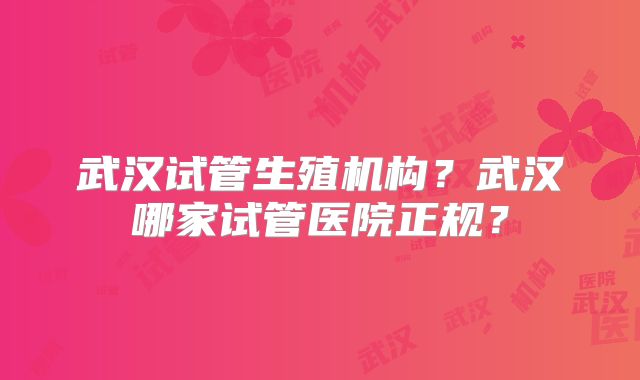 武汉试管生殖机构？武汉哪家试管医院正规？