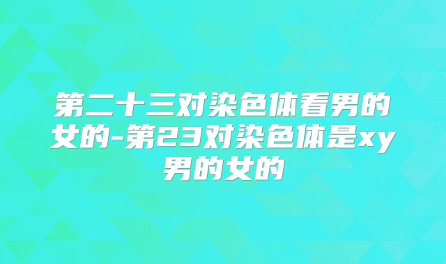 第二十三对染色体看男的女的-第23对染色体是xy男的女的