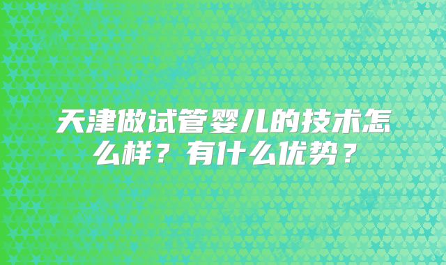 天津做试管婴儿的技术怎么样？有什么优势？