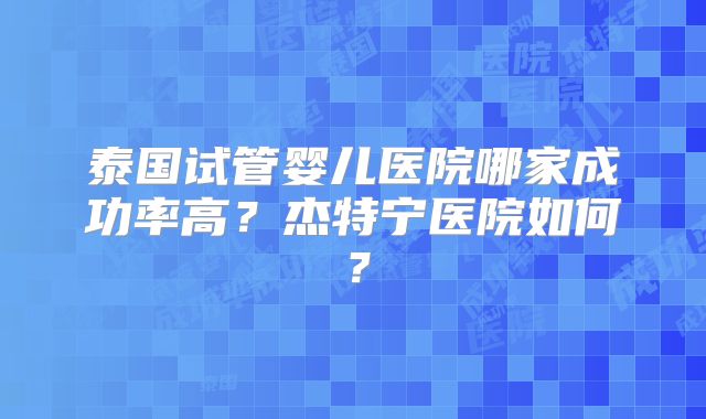 泰国试管婴儿医院哪家成功率高?杰特宁医院如何?