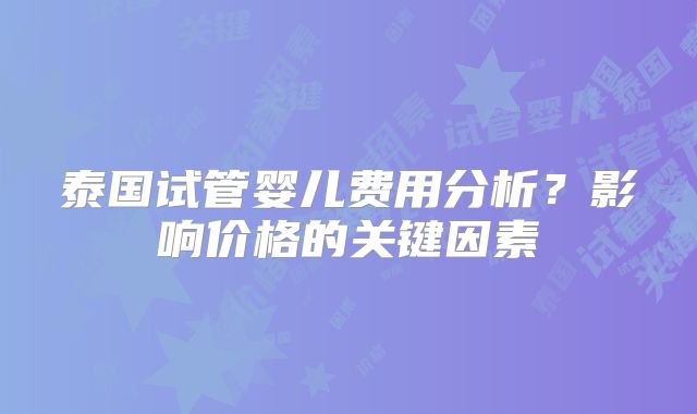 泰国试管婴儿费用分析？影响价格的关键因素