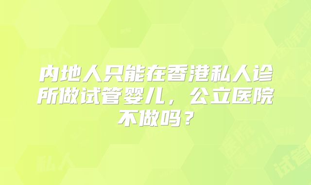 内地人只能在香港私人诊所做试管婴儿,公立医院不做吗?