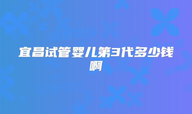 宜昌试管婴儿第3代多少钱啊