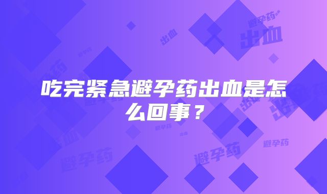 吃完紧急避孕药出血是怎么回事？