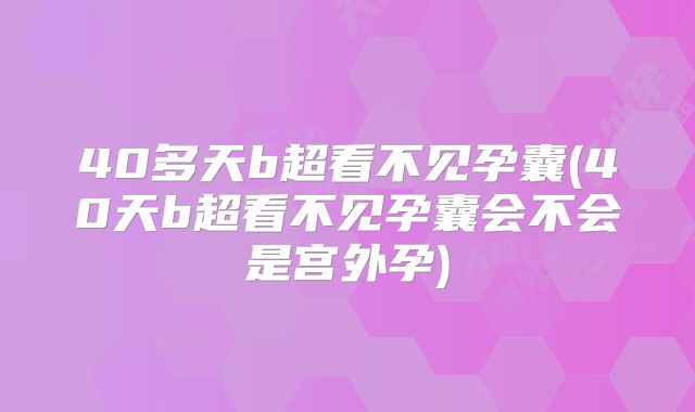 40多天b超看不见孕囊(40天b超看不见孕囊会不会是宫外孕)