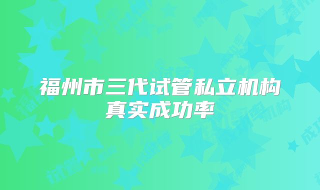 福州市三代试管私立机构真实成功率