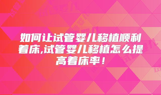 如何让试管婴儿移植顺利着床,试管婴儿移植怎么提高着床率！