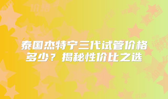 泰国杰特宁三代试管价格多少？揭秘性价比之选