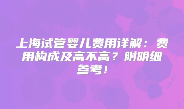 上海试管婴儿费用详解:费用构成及高不高?附明细参考!