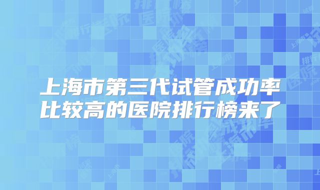 上海市第三代试管成功率比较高的医院排行榜来了