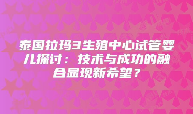 泰国拉玛3生殖中心试管婴儿探讨:技术与成功的融合显现新希望?