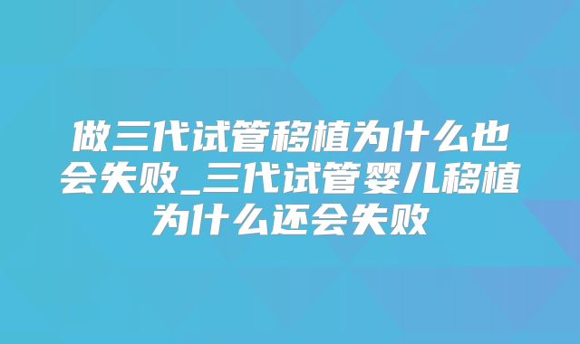 做三代试管移植为什么也会失败_三代试管婴儿移植为什么还会失败