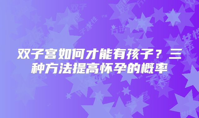 双子宫如何才能有孩子？三种方法提高怀孕的概率