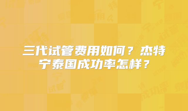 三代试管费用如何？杰特宁泰国成功率怎样？