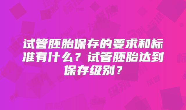 试管胚胎保存的要求和标准有什么?试管胚胎达到保存级别?