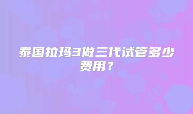 泰国拉玛3做三代试管多少费用？