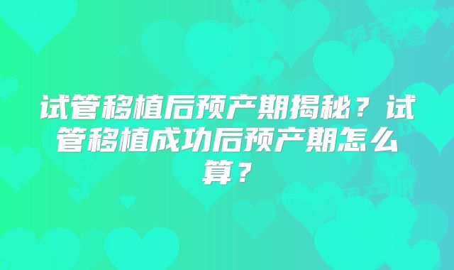 试管移植后预产期揭秘?试管移植成功后预产期怎么算?