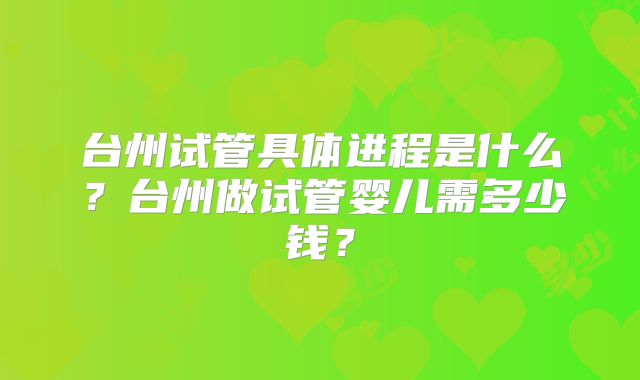台州试管具体进程是什么？台州做试管婴儿需多少钱？