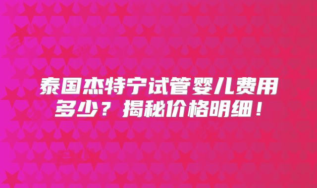 泰国杰特宁试管婴儿费用多少?揭秘价格明细!