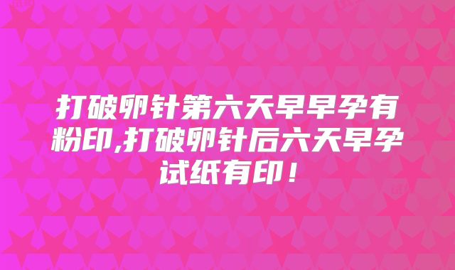 打破卵针第六天早早孕有粉印,打破卵针后六天早孕试纸有印！