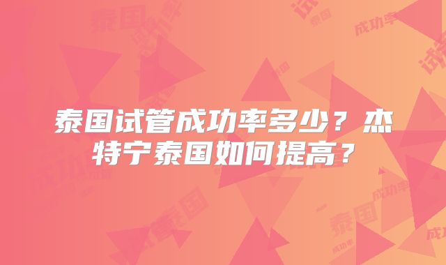 泰国试管成功率多少？杰特宁泰国如何提高？