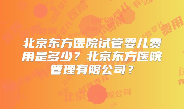 北京东方医院试管婴儿费用是多少？北京东方医院管理有限公司？