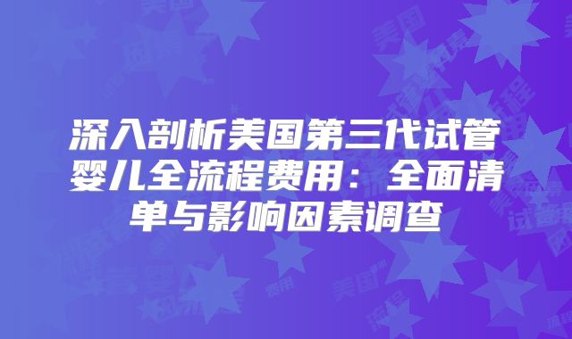 深入剖析美国第三代试管婴儿全流程费用:全面清单与影响因素调查
