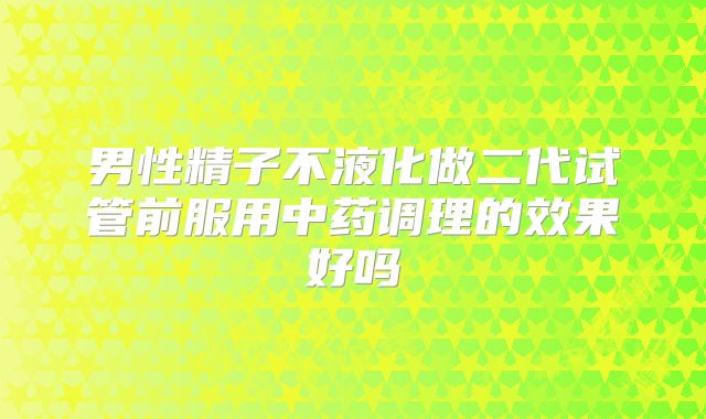 男性精子不液化做二代试管前服用中药调理的效果好吗