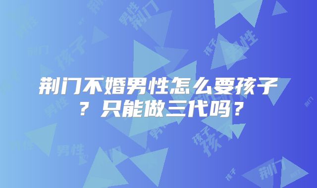 荆门不婚男性怎么要孩子？只能做三代吗？