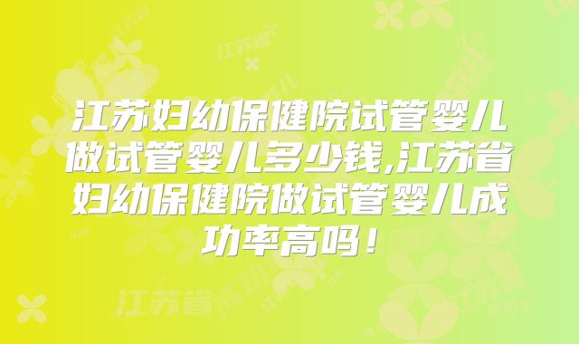 江苏妇幼保健院试管婴儿做试管婴儿多少钱,江苏省妇幼保健院做试管婴儿成功率高吗！