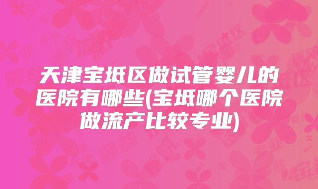 天津宝坻区做试管婴儿的医院有哪些(宝坻哪个医院做流产比较专业)
