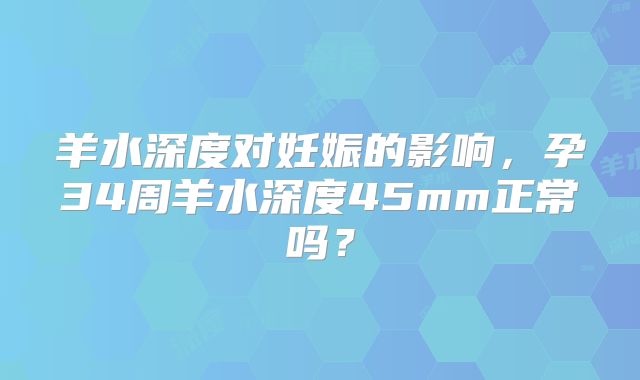 羊水深度对妊娠的影响，孕34周羊水深度45mm正常吗？