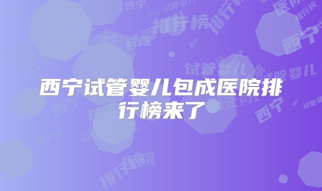 西宁试管婴儿包成医院排行榜来了