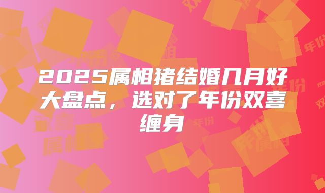2025属相猪结婚几月好大盘点,选对了年份双喜缠身