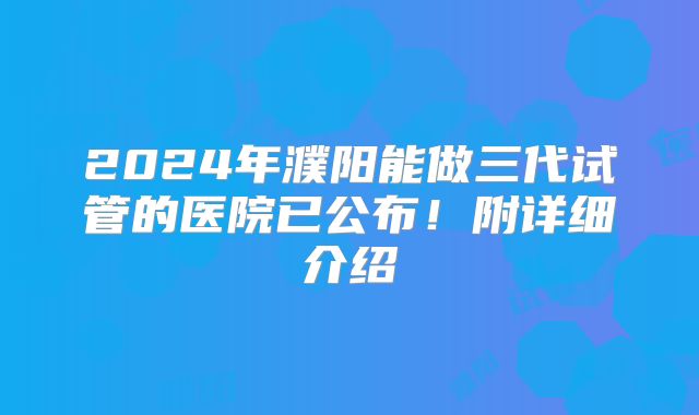 2024年濮阳能做三代试管的医院已公布！附详细介绍