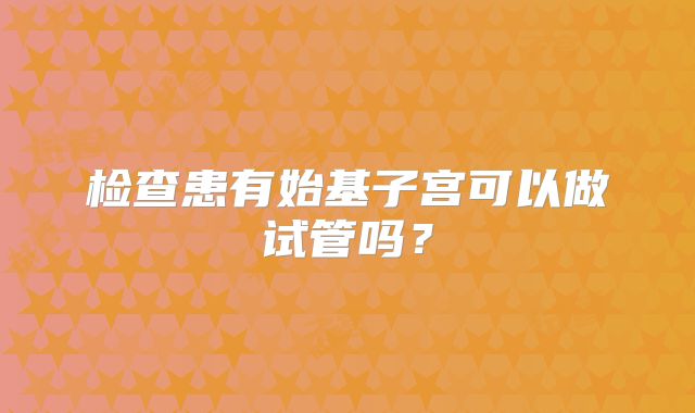 检查患有始基子宫可以做试管吗？